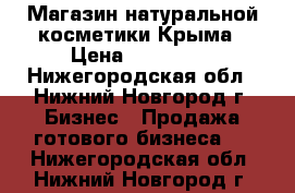 Магазин натуральной косметики Крыма › Цена ­ 130 000 - Нижегородская обл., Нижний Новгород г. Бизнес » Продажа готового бизнеса   . Нижегородская обл.,Нижний Новгород г.